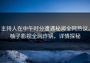 主持人在中午时分遭遇秘闻全网热议，柚子影视全网炸锅，详情探秘