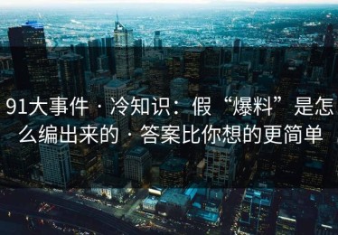 91大事件 · 冷知识：假“爆料”是怎么编出来的 · 答案比你想的更简单
