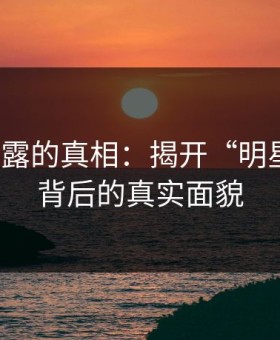 深藏不露的真相：揭开“明星黑料”背后的真实面貌