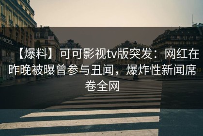 【爆料】可可影视tv版突发：网红在昨晚被曝曾参与丑闻，爆炸性新闻席卷全网