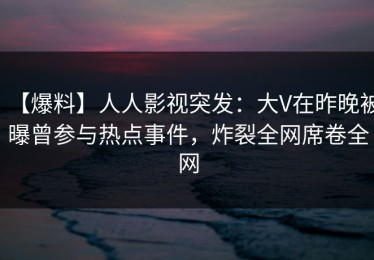 【爆料】人人影视突发：大V在昨晚被曝曾参与热点事件，炸裂全网席卷全网