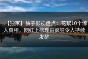 【独家】柚子影视盘点：花絮10个惊人真相，网红上榜理由疯狂令人持续发酵