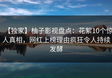 【独家】柚子影视盘点：花絮10个惊人真相，网红上榜理由疯狂令人持续发酵