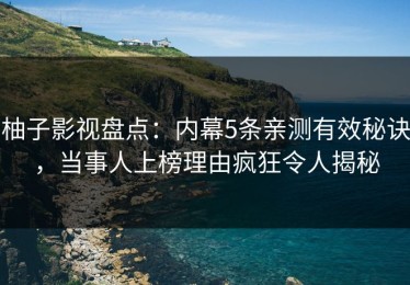 柚子影视盘点：内幕5条亲测有效秘诀，当事人上榜理由疯狂令人揭秘