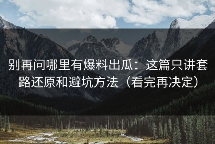 别再问哪里有爆料出瓜：这篇只讲套路还原和避坑方法（看完再决定）