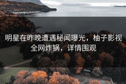 明星在昨晚遭遇秘闻曝光，柚子影视全网炸锅，详情围观