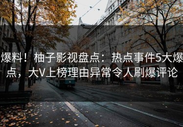 爆料！柚子影视盘点：热点事件5大爆点，大V上榜理由异常令人刷爆评论