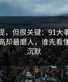 少有人提，但很关键：91大事件热度不算最高却最磨人，谁先看懂谁就先沉默