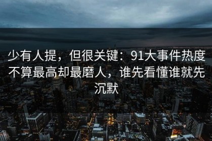 少有人提，但很关键：91大事件热度不算最高却最磨人，谁先看懂谁就先沉默