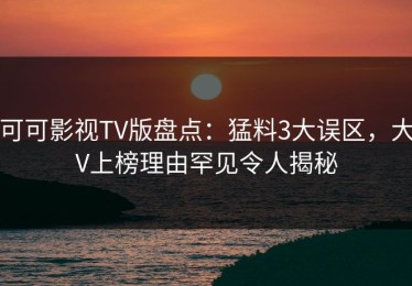 可可影视TV版盘点：猛料3大误区，大V上榜理由罕见令人揭秘