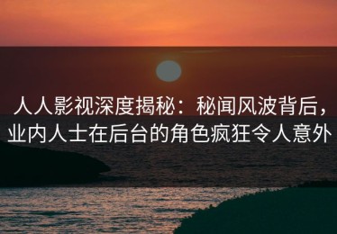 人人影视深度揭秘：秘闻风波背后，业内人士在后台的角色疯狂令人意外