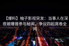 【爆料】柚子影视突发：当事人在深夜被曝曾参与秘闻，争议四起席卷全网