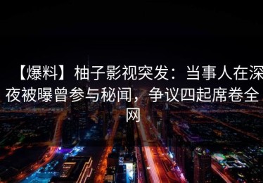 【爆料】柚子影视突发：当事人在深夜被曝曾参与秘闻，争议四起席卷全网