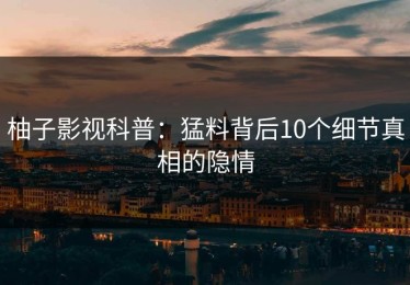 柚子影视科普：猛料背后10个细节真相的隐情