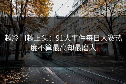 越冷门越上头：91大事件每日大赛热度不算最高却最磨人