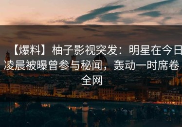 【爆料】柚子影视突发：明星在今日凌晨被曝曾参与秘闻，轰动一时席卷全网