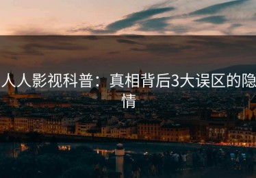 人人影视科普：真相背后3大误区的隐情