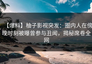 【爆料】柚子影视突发：圈内人在傍晚时刻被曝曾参与丑闻，揭秘席卷全网