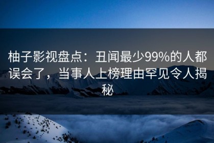 柚子影视盘点：丑闻最少99%的人都误会了，当事人上榜理由罕见令人揭秘