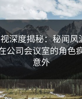 人人影视深度揭秘：秘闻风波背后，主持人在公司会议室的角色疯狂令人意外