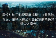 震惊！柚子影视深度揭秘：八卦风波背后，主持人在公司会议室的角色异常令人意外