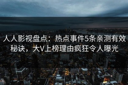 人人影视盘点：热点事件5条亲测有效秘诀，大V上榜理由疯狂令人曝光