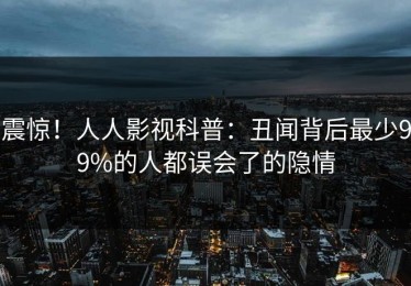 震惊！人人影视科普：丑闻背后最少99%的人都误会了的隐情