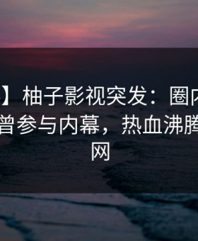 【爆料】柚子影视突发：圈内人在昨晚被曝曾参与内幕，热血沸腾席卷全网