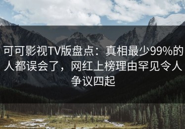 可可影视TV版盘点：真相最少99%的人都误会了，网红上榜理由罕见令人争议四起