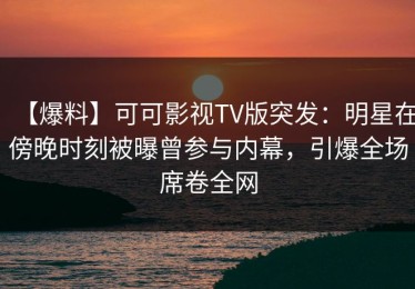 【爆料】可可影视TV版突发：明星在傍晚时刻被曝曾参与内幕，引爆全场席卷全网