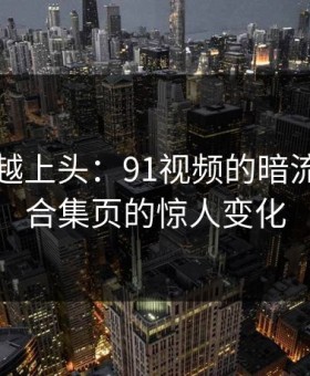 越冷门越上头：91视频的暗流涌动与合集页的惊人变化