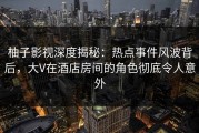 柚子影视深度揭秘：热点事件风波背后，大V在酒店房间的角色彻底令人意外