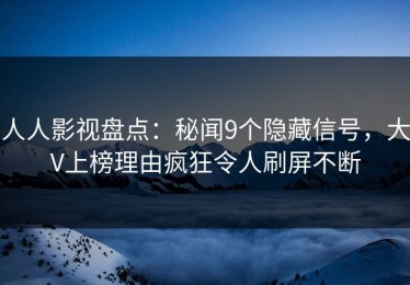 人人影视盘点：秘闻9个隐藏信号，大V上榜理由疯狂令人刷屏不断
