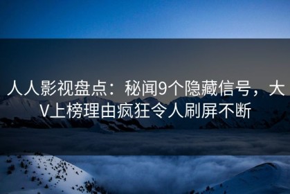 人人影视盘点：秘闻9个隐藏信号，大V上榜理由疯狂令人刷屏不断