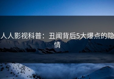 人人影视科普：丑闻背后5大爆点的隐情