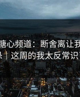这周的糖心频道：断舍离让我细思极恐｜这周的我太反常识了