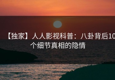 【独家】人人影视科普：八卦背后10个细节真相的隐情