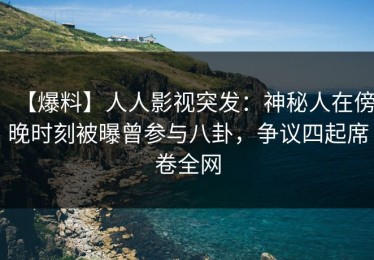 【爆料】人人影视突发：神秘人在傍晚时刻被曝曾参与八卦，争议四起席卷全网