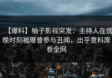 【爆料】柚子影视突发：主持人在傍晚时刻被曝曾参与丑闻，出乎意料席卷全网