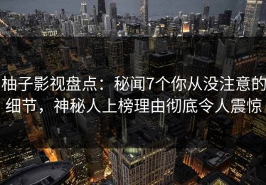 柚子影视盘点：秘闻7个你从没注意的细节，神秘人上榜理由彻底令人震惊