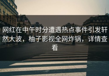 网红在中午时分遭遇热点事件引发轩然大波，柚子影视全网炸锅，详情查看