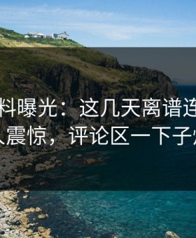 明星黑料曝光：这几天离谱连麦真的让人震惊，评论区一下子炸了