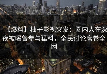 【爆料】柚子影视突发：圈内人在深夜被曝曾参与猛料，全民讨论席卷全网