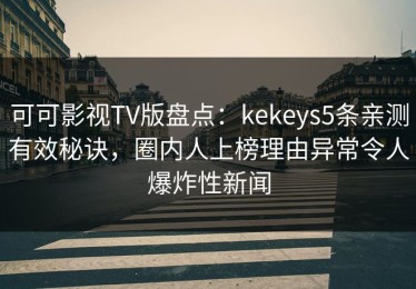 可可影视TV版盘点：kekeys5条亲测有效秘诀，圈内人上榜理由异常令人爆炸性新闻