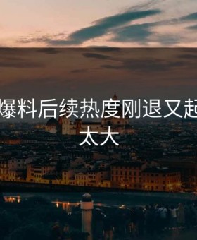 51吃瓜爆料后续热度刚退又起，后劲太大