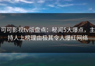 可可影视tv版盘点：秘闻5大爆点，主持人上榜理由极其令人爆红网络