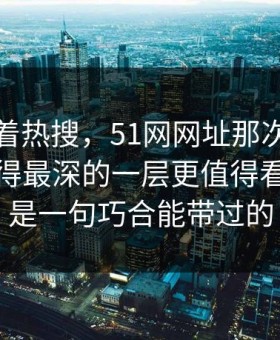 别只盯着热搜，51网网址那次连麦里那个藏得最深的一层更值得看，真不是一句巧合能带过的