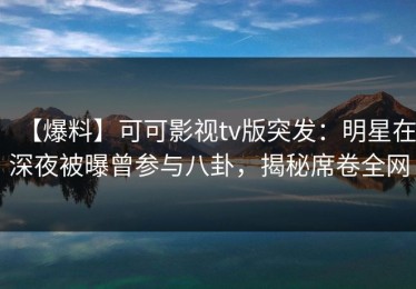 【爆料】可可影视tv版突发：明星在深夜被曝曾参与八卦，揭秘席卷全网