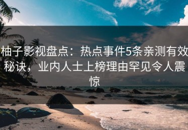 柚子影视盘点：热点事件5条亲测有效秘诀，业内人士上榜理由罕见令人震惊