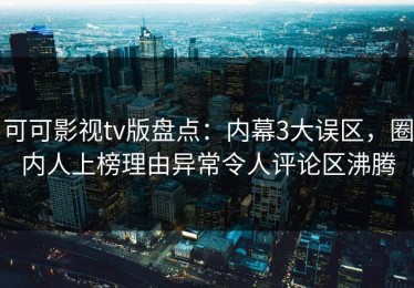 可可影视tv版盘点：内幕3大误区，圈内人上榜理由异常令人评论区沸腾